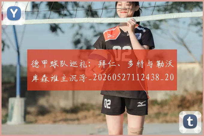 德甲球队巡礼：拜仁、多特与勒沃库森谁主沉浮_20260527112438_20260722162026