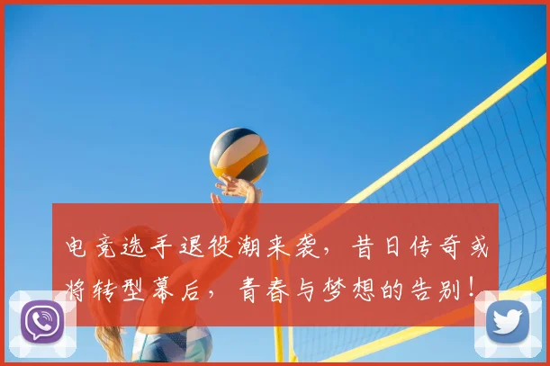 电竞选手退役潮来袭,昔日传奇或将转型幕后,青春与梦想的告别!