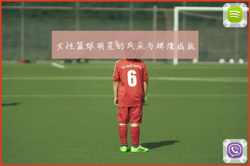 女性篮球明星的风采与辉煌成就