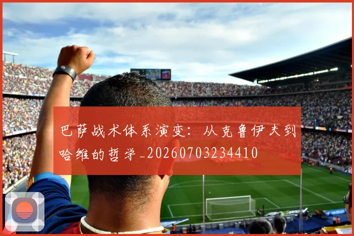 巴萨战术体系演变:从克鲁伊夫到哈维的哲学_20260703234410
