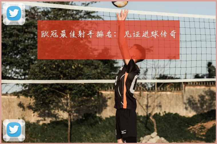 欧冠最佳射手排名:见证进球传奇