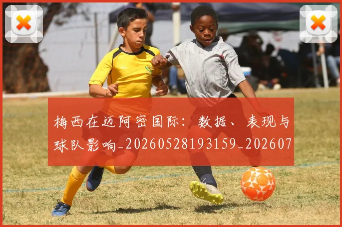 梅西在迈阿密国际：数据、表现与球队影响_20260528193159_20260707023127_20260731180946