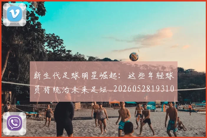 新生代足球明星崛起：这些年轻球员将统治未来足坛_20260528193102_20260801160629