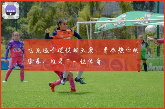 电竞选手退役潮来袭,青春热血的谢幕,谁是下一位传奇