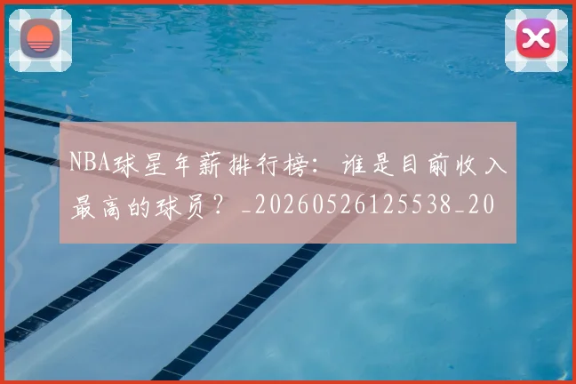 NBA球星年薪排行榜：谁是目前收入最高的球员？_20260526125538_20260702170848