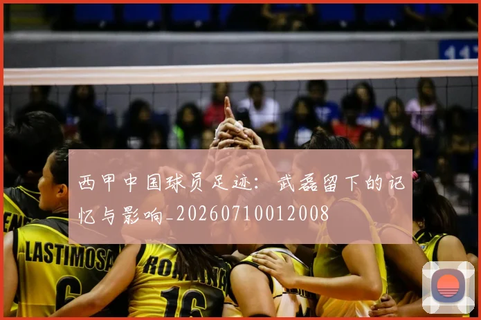 西甲中国球员足迹：武磊留下的记忆与影响_20260710012008