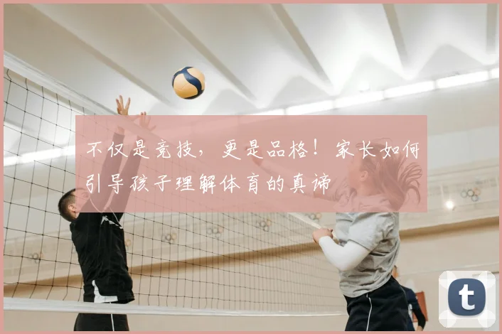 不仅是竞技，更是品格！家长如何引导孩子理解体育的真谛