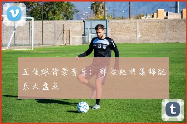 五佳球背景音乐:那些经典集锦配乐大盘点