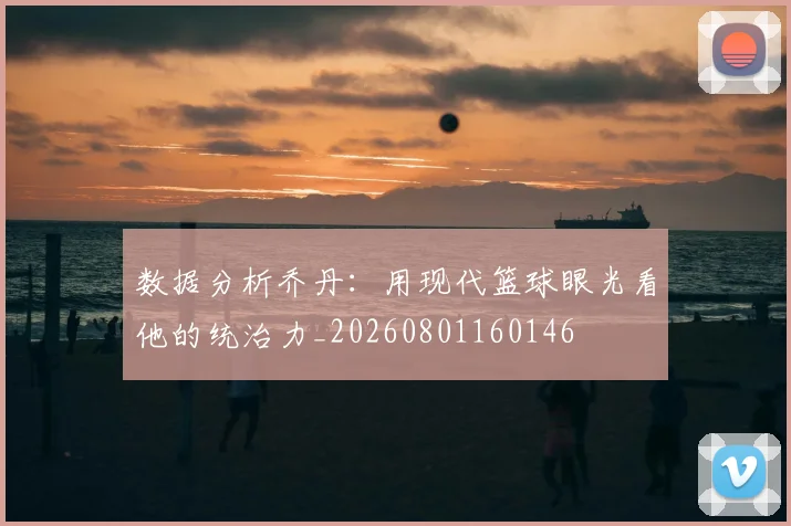 数据分析乔丹：用现代篮球眼光看他的统治力_20260801160146