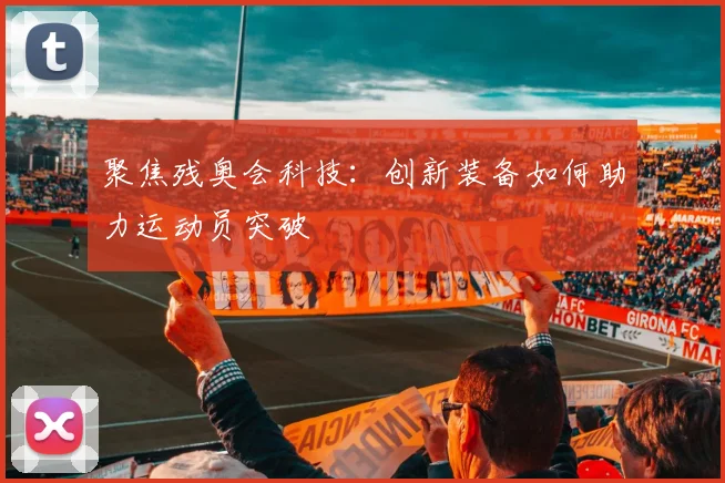 聚焦残奥会科技：创新装备如何助力运动员突破