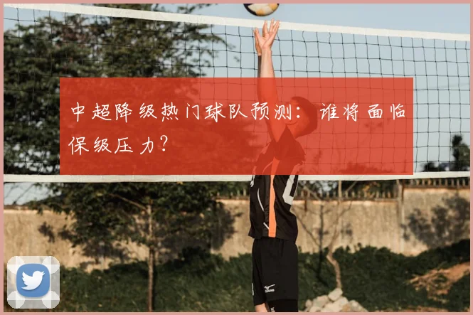 中超降级热门球队预测：谁将面临保级压力？
