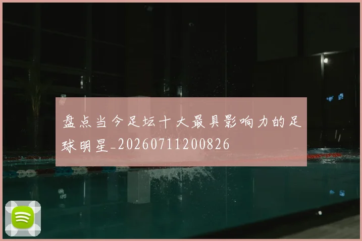 盘点当今足坛十大最具影响力的足球明星_20260711200826