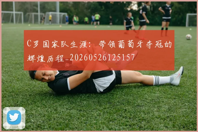 C罗国家队生涯：带领葡萄牙夺冠的辉煌历程_20260526125157