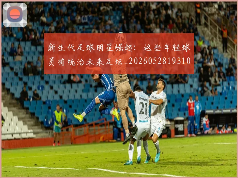 新生代足球明星崛起:这些年轻球员将统治未来足坛_20260528193102_20260707020959_20260801160631