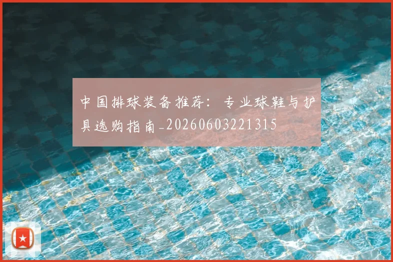 中国排球装备推荐：专业球鞋与护具选购指南_20260603221315