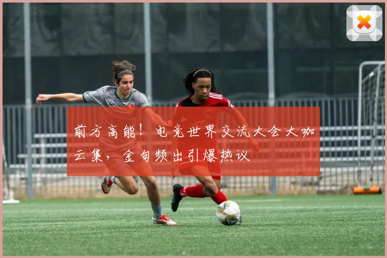 前方高能！电竞世界交流大会大咖云集，金句频出引爆热议