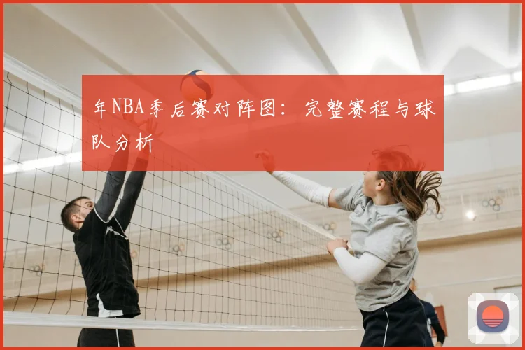 年NBA季后赛对阵图：完整赛程与球队分析