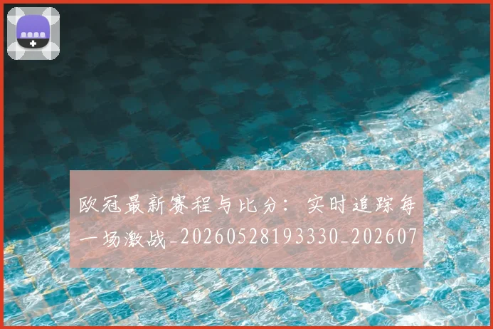 欧冠最新赛程与比分：实时追踪每一场激战_20260528193330_20260707151310