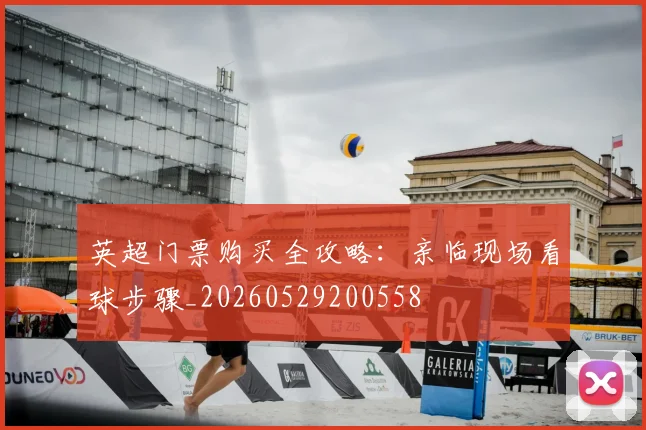 英超门票购买全攻略：亲临现场看球步骤_20260529200558