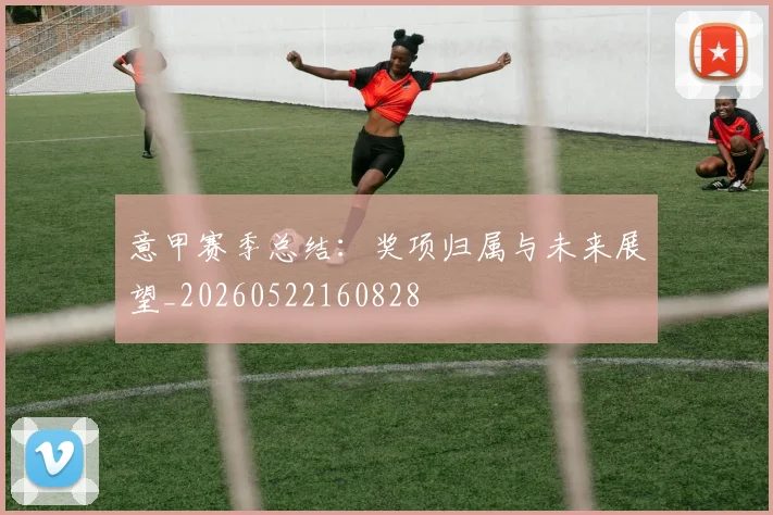 意甲赛季总结：奖项归属与未来展望_20260522160828