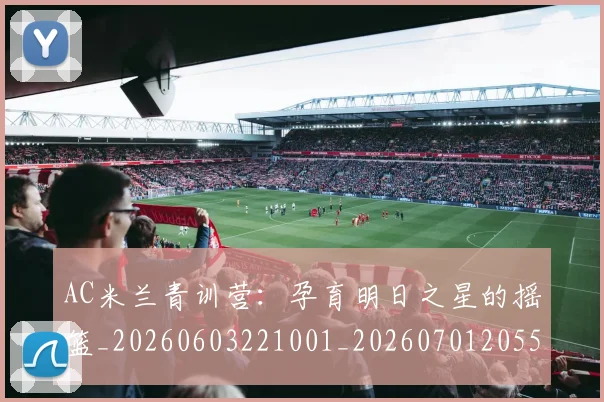 AC米兰青训营：孕育明日之星的摇篮_20260603221001_20260701205510_20260713213822