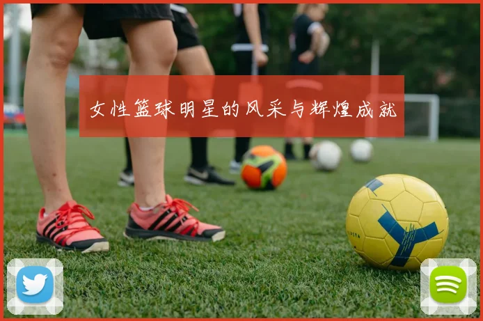 女性篮球明星的风采与辉煌成就