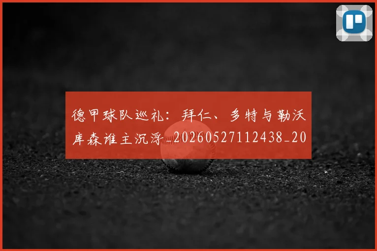 德甲球队巡礼:拜仁、多特与勒沃库森谁主沉浮_20260527112438_20260722162026