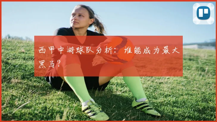 西甲中游球队分析：谁能成为最大黑马？