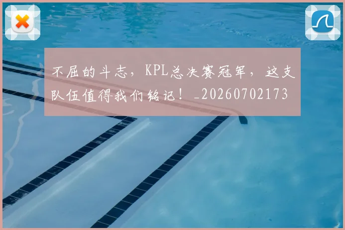 不屈的斗志，KPL总决赛冠军，这支队伍值得我们铭记！_20260702173431_20260715185607