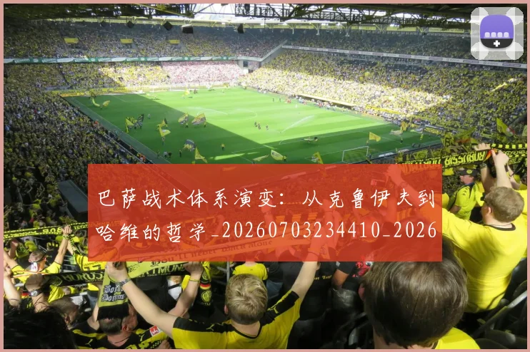 巴萨战术体系演变:从克鲁伊夫到哈维的哲学_20260703234410_20260722153232