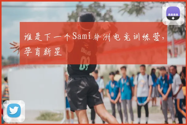 谁是下一个Sami非洲电竞训练营，孕育新星