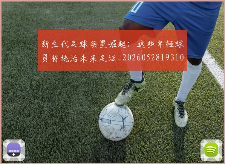 新生代足球明星崛起：这些年轻球员将统治未来足坛_20260528193102_20260801160629