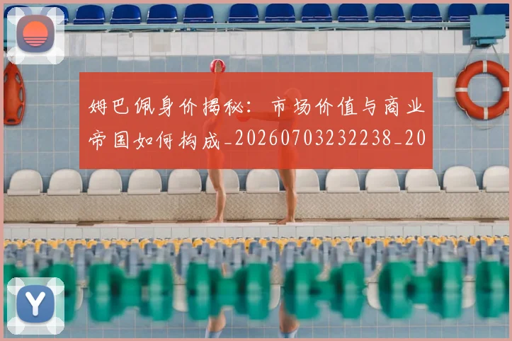 姆巴佩身价揭秘：市场价值与商业帝国如何构成_20260703232238_20260720190802