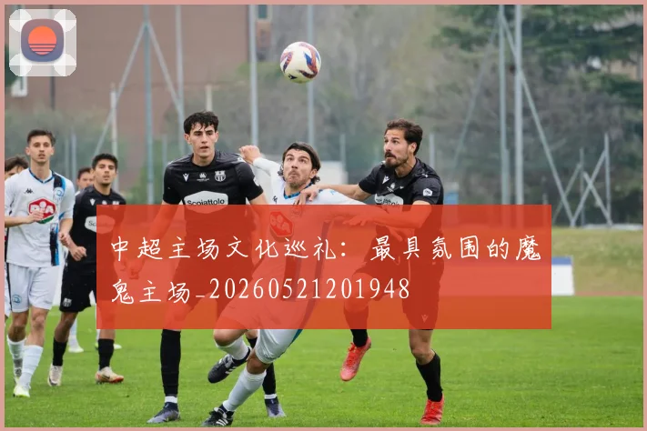 中超主场文化巡礼：最具氛围的魔鬼主场_20260521201948