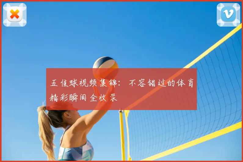 五佳球视频集锦:不容错过的体育精彩瞬间全收录