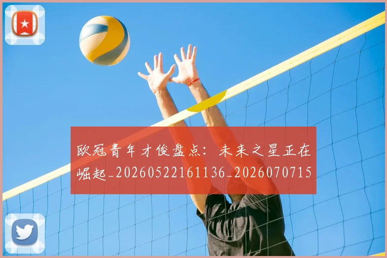 欧冠青年才俊盘点:未来之星正在崛起_20260522161136_20260707152033