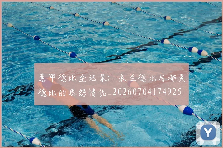 意甲德比全记录：米兰德比与都灵德比的恩怨情仇_20260704174925