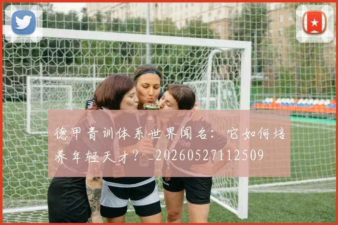 德甲青训体系世界闻名:它如何培养年轻天才?_20260527112509