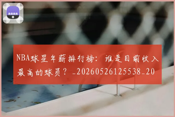NBA球星年薪排行榜:谁是目前收入最高的球员?_20260526125538_20260702170848