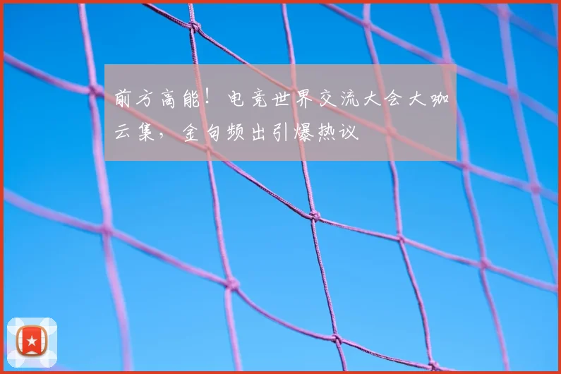 前方高能！电竞世界交流大会大咖云集，金句频出引爆热议