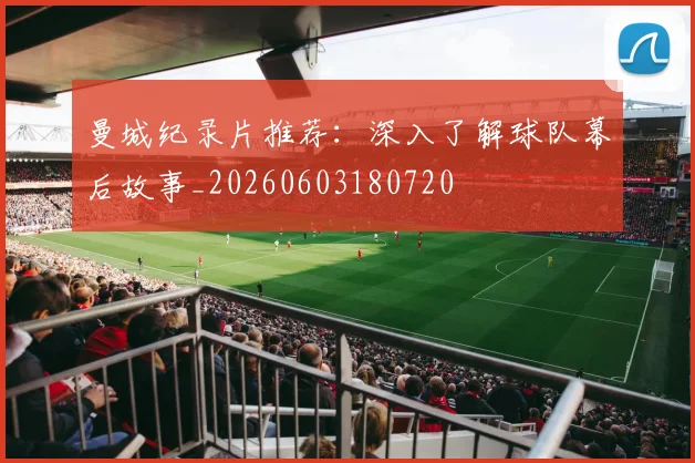 曼城纪录片推荐:深入了解球队幕后故事_20260603180720