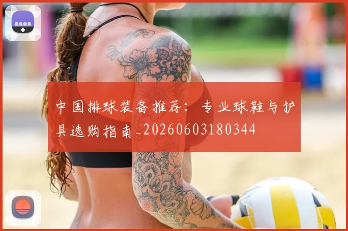 中国排球装备推荐：专业球鞋与护具选购指南_20260603180344