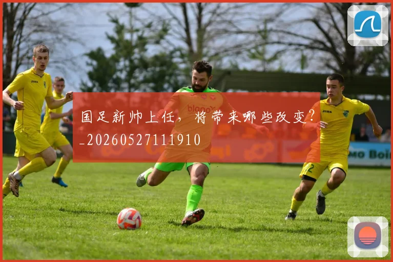 国足新帅上任，将带来哪些改变？_20260527111910