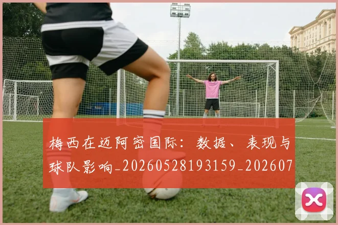 梅西在迈阿密国际：数据、表现与球队影响_20260528193159_20260731180946