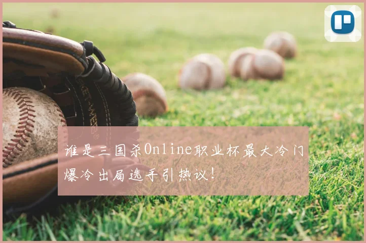 谁是三国杀Online职业杯最大冷门爆冷出局选手引热议！