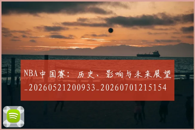 NBA中国赛:历史、影响与未来展望_20260521200933_20260701215154_20260715181541
