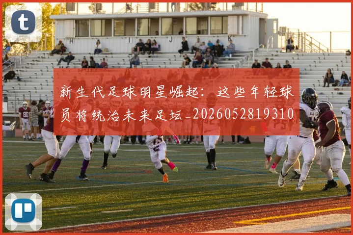 新生代足球明星崛起：这些年轻球员将统治未来足坛_20260528193102_20260707020959_20260801160631