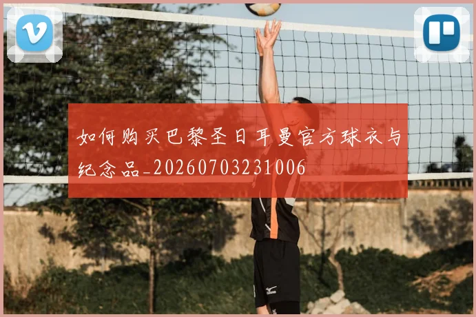 如何购买巴黎圣日耳曼官方球衣与纪念品_20260703231006