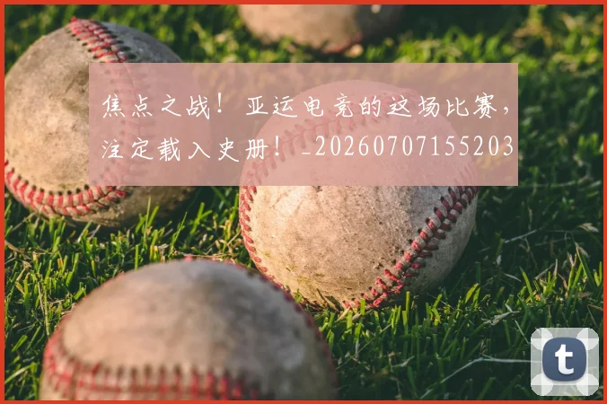 焦点之战！亚运电竞的这场比赛，注定载入史册！_20260707155203