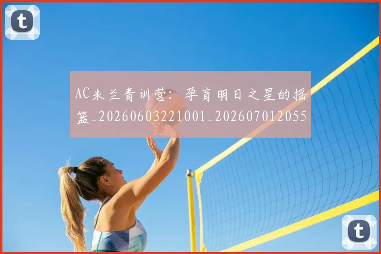 AC米兰青训营:孕育明日之星的摇篮_20260603221001_20260701205510_20260713213822